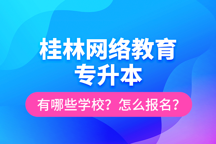 桂林網(wǎng)絡(luò)教育專升本有哪些學(xué)校？怎么報(bào)名？