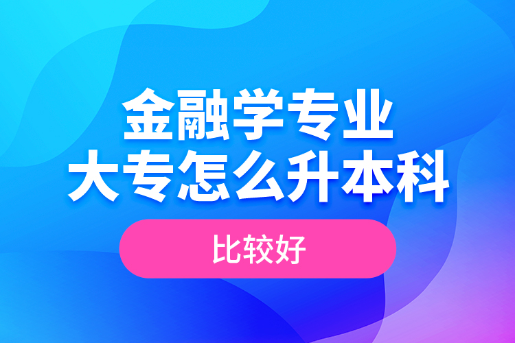 金融學(xué)專業(yè)大專怎么升本科比較好？