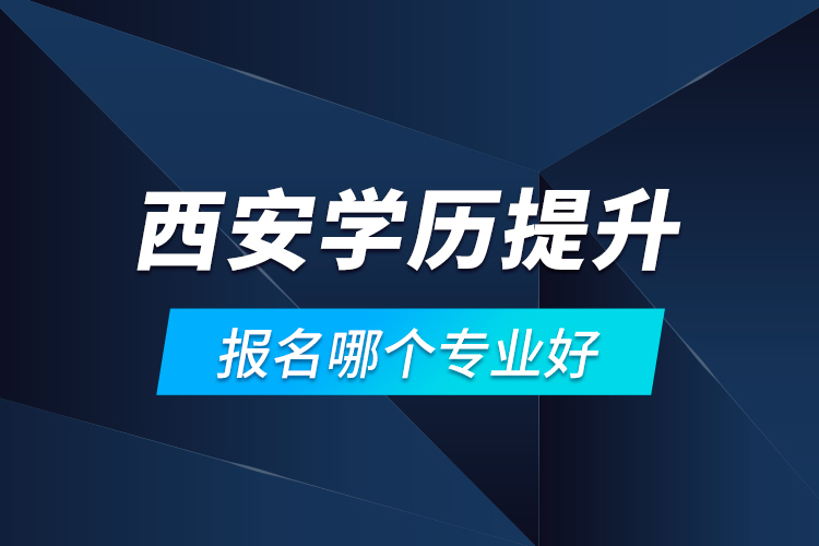 西安學(xué)歷提升報名哪個專業(yè)好？