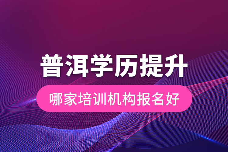 普洱學(xué)歷提升哪家培訓(xùn)機(jī)構(gòu)報名好？