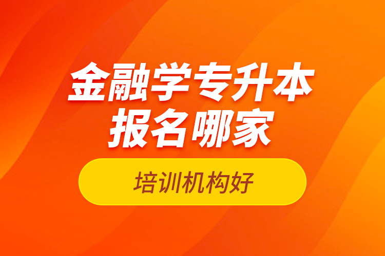 金融學(xué)專升本報(bào)名哪家培訓(xùn)機(jī)構(gòu)好？