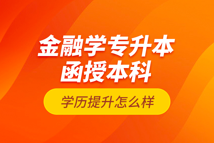 金融學專升本函授本科學歷提升怎么樣？