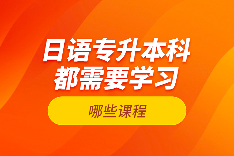 日語專升本科都需要學(xué)習(xí)哪些課程？