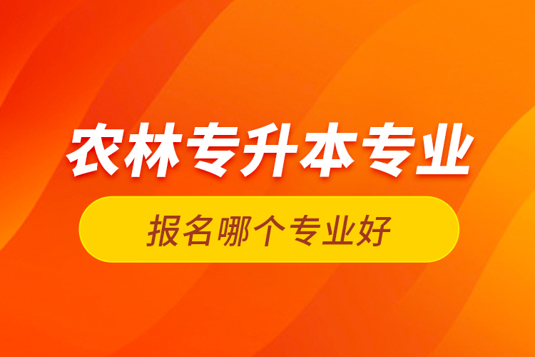 農(nóng)林專升本專業(yè)報(bào)名哪個(gè)專業(yè)好？