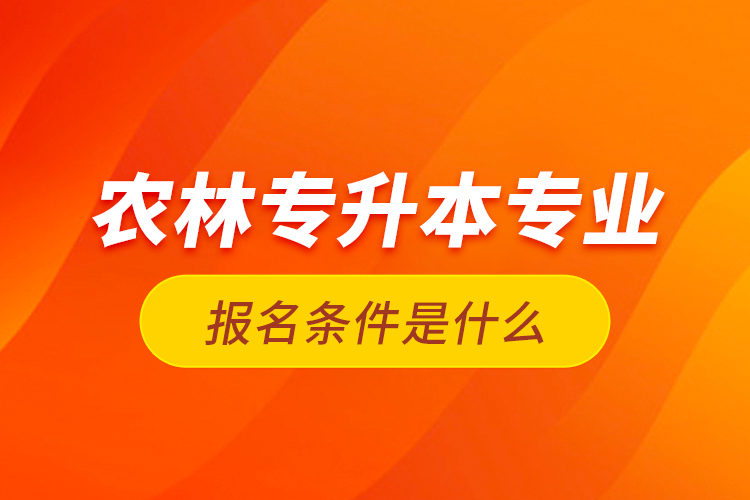 農(nóng)林專升本專業(yè)報(bào)名條件是什么？