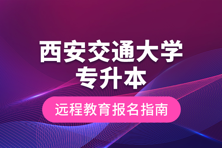 西安交通大學(xué)專升本遠(yuǎn)程教育報名指南