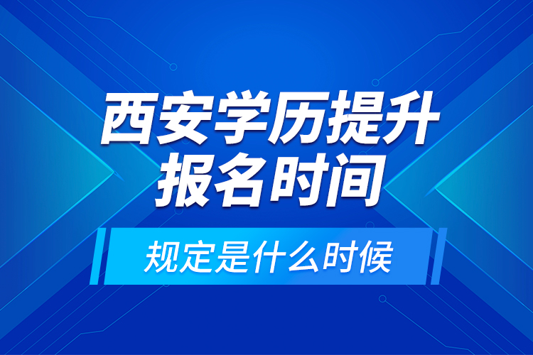 西安學(xué)歷提升報名時間規(guī)定是什么時候？