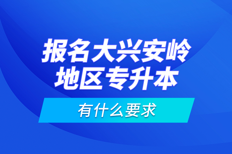 報名大興安嶺地區(qū)專升本有什么要求？