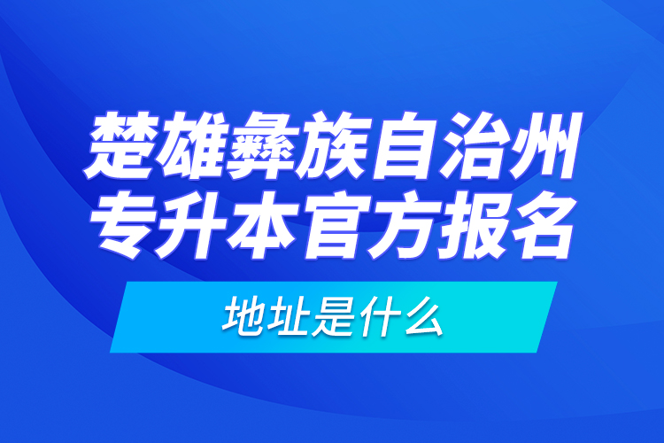 楚雄彝族自治州專升本官方報(bào)名地址是什么？