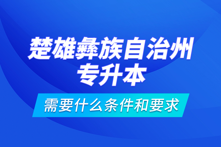 楚雄彝族自治州專升本需要什么條件和要求？