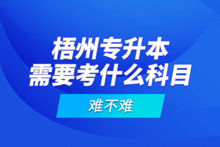 梧州專升本需要考什么科目，難不難？