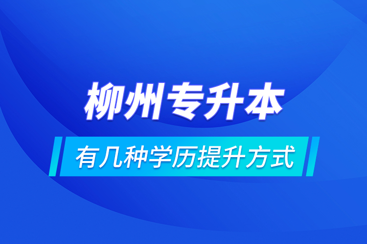 柳州專升本有幾種學(xué)歷提升方式？