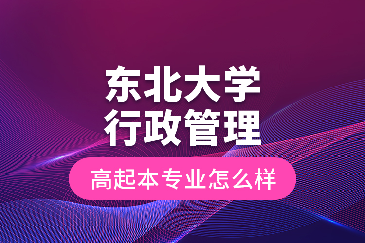 東北大學(xué)行政管理高起本專業(yè)怎么樣？