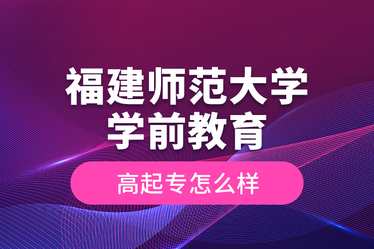 福建師范大學(xué)學(xué)前教育高起專怎么樣？