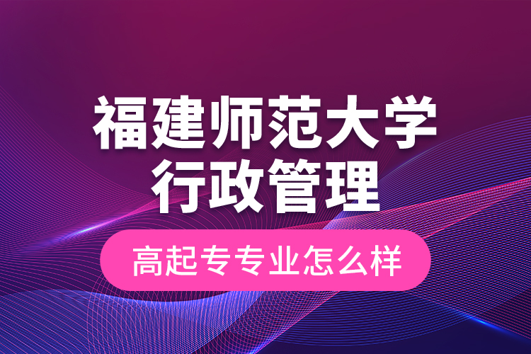 福建師范大學行政管理高起專專業(yè)怎么樣？