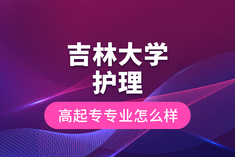 吉林大學(xué)護(hù)理高起專專業(yè)怎么樣？