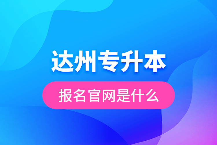 達(dá)州專升本報名官網(wǎng)是什么？