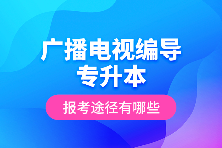 廣播電視編導專升本報考途徑有哪些？