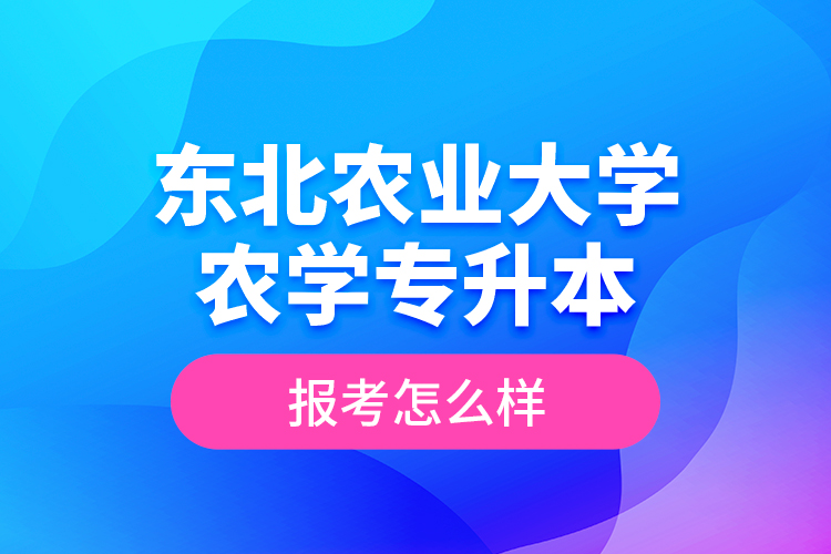 東北農(nóng)業(yè)大學(xué)農(nóng)學(xué)專升本報(bào)考怎么樣？