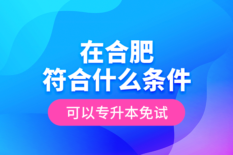 在合肥符合什么條件可以專升本免試？