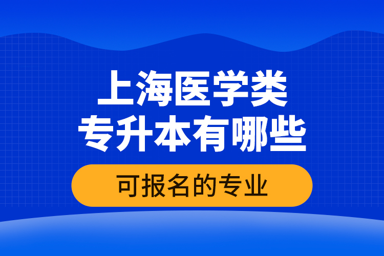 上海醫(yī)學(xué)類專升本有哪些可報名的專業(yè)？