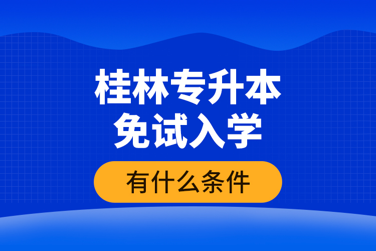 桂林專升本免試入學(xué)有什么條件？