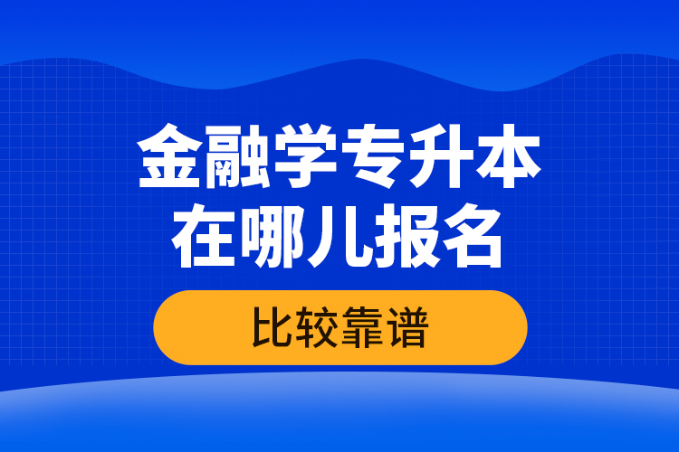 金融學(xué)專升本在哪兒報(bào)名比較靠譜？