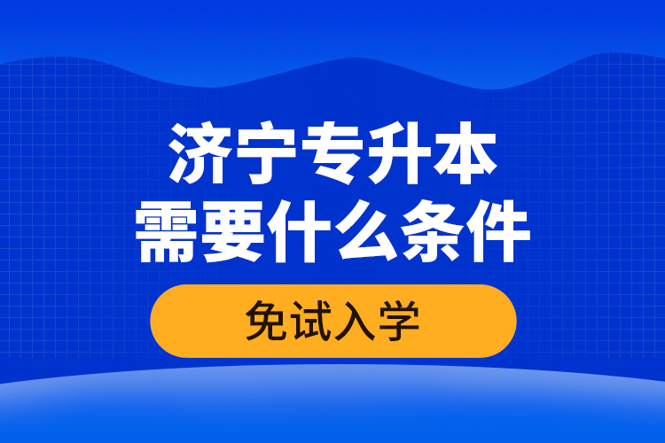 濟(jì)寧專升本需要什么條件免試入學(xué)？