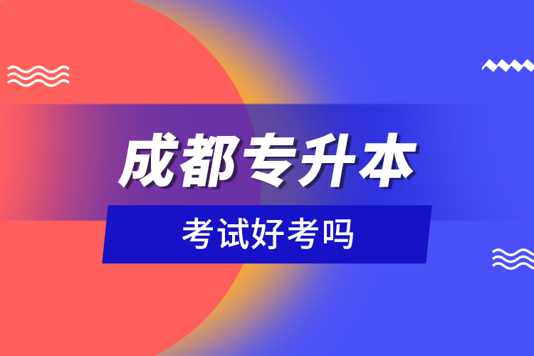 成都專升本考試好考嗎？