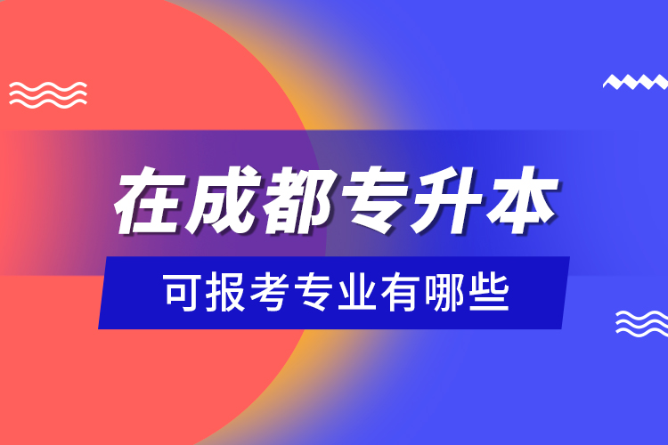 在成都專升本可報考專業(yè)有哪些？