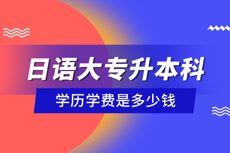 日語(yǔ)大專升本科學(xué)歷學(xué)費(fèi)是多少錢？