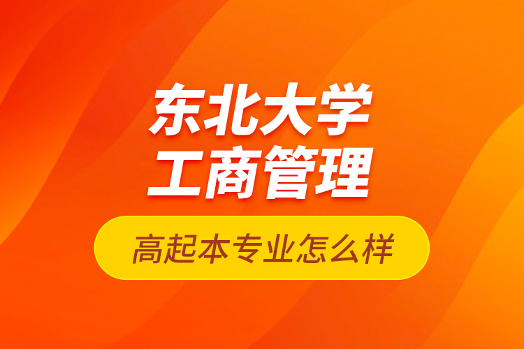 東北大學(xué)工商管理高起本專業(yè)怎么樣？