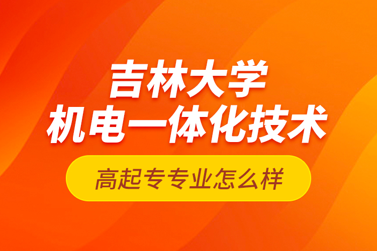 吉林大學(xué)機(jī)電一體化技術(shù)高起專專業(yè)怎么樣？