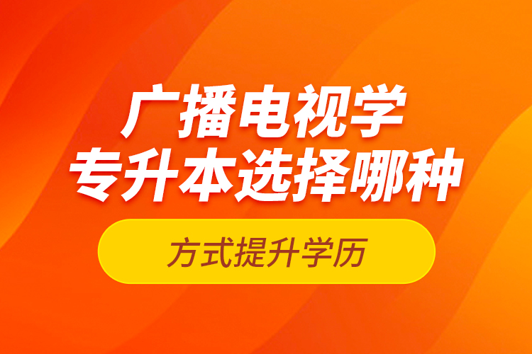 廣播電視學(xué)專升本選擇哪種方式提升學(xué)歷？