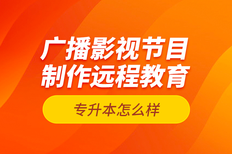 廣播影視節(jié)目制作遠程教育專升本怎么樣？