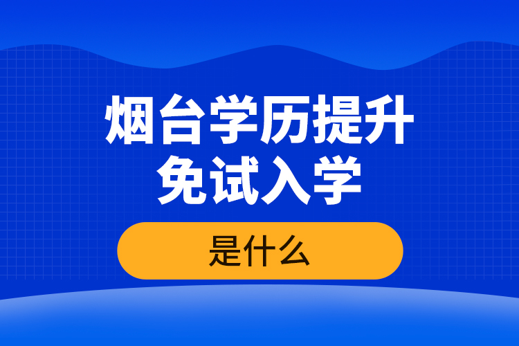 煙臺學(xué)歷提升免試入學(xué)條件是什么？