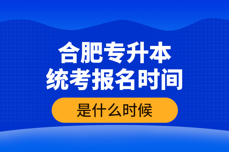 合肥專升本統(tǒng)考報(bào)名時(shí)間是什么時(shí)候？