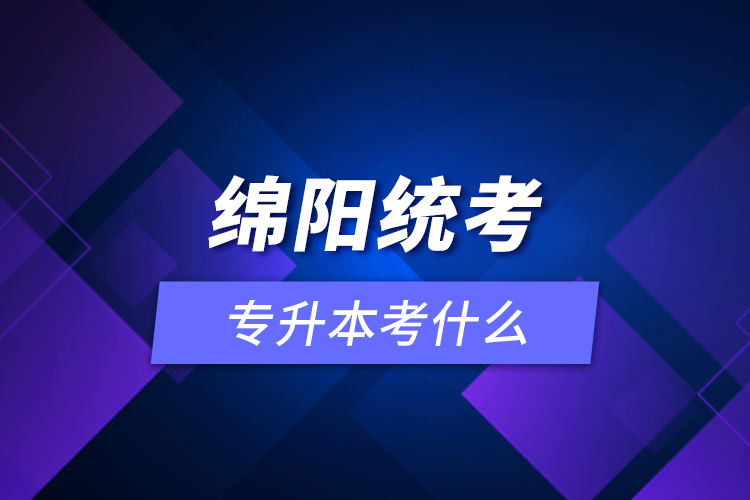 綿陽統(tǒng)考專升本考什么？