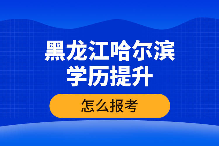 黑龍江哈爾濱學(xué)歷提升怎么報(bào)考？