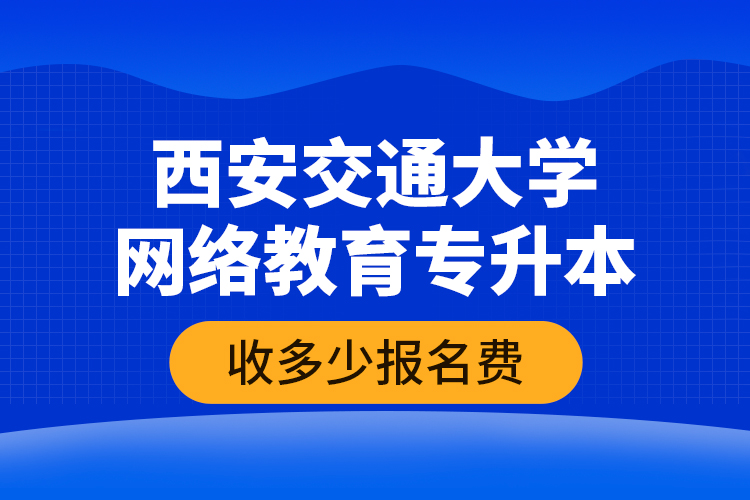 西安交通大學(xué)網(wǎng)絡(luò)教育專升本收多少報(bào)名費(fèi)？