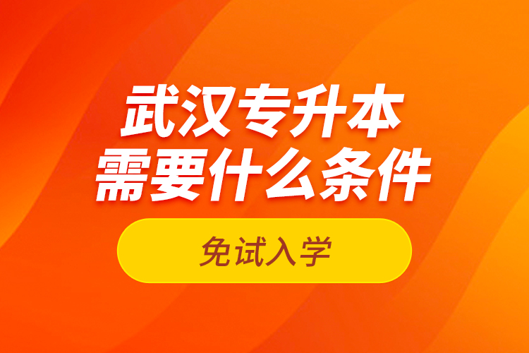 武漢專升本需要什么條件免試入學(xué)？