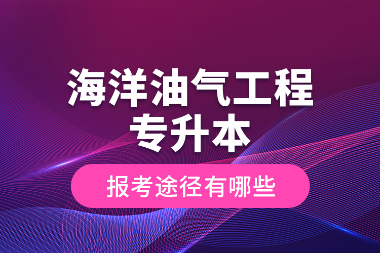 海洋油氣工程專升本的報(bào)考途徑有哪些？