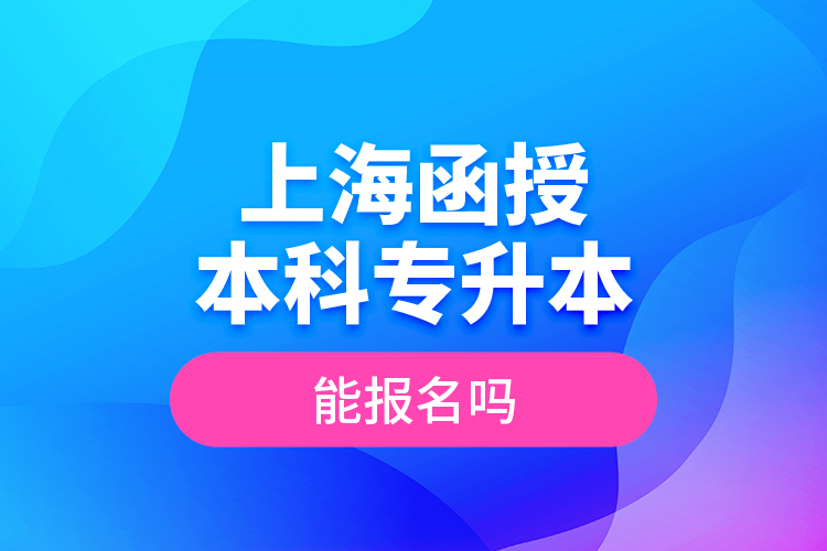 上海函授本科專升本能報(bào)名嗎？