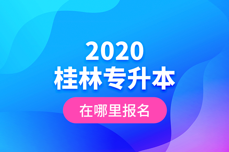 2020桂林專升本在哪里報名？