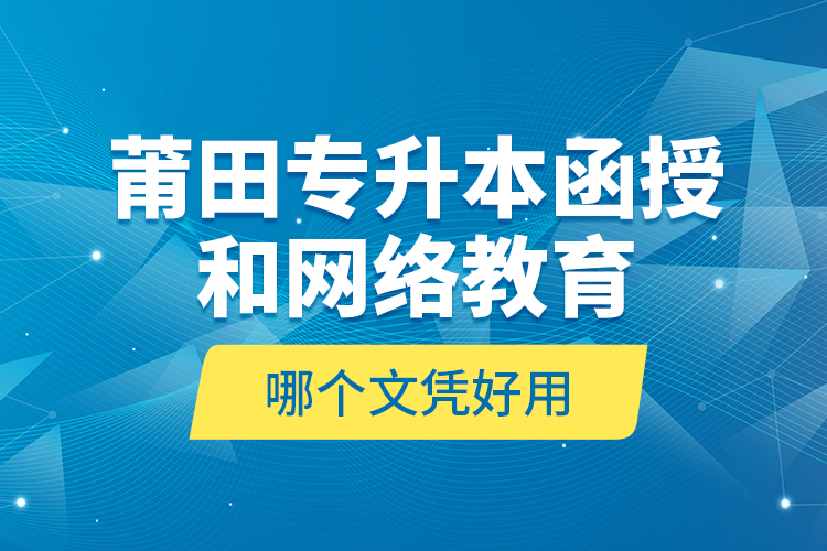 莆田專升本函授和網(wǎng)絡(luò)教育哪個(gè)文憑好用？