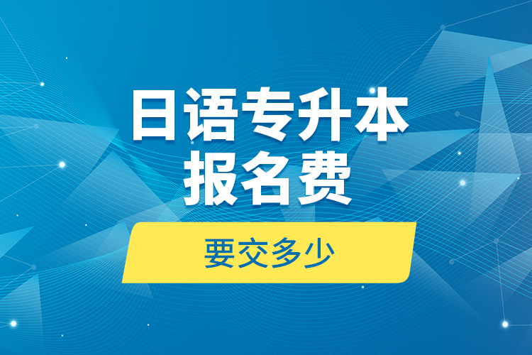 日語(yǔ)專升本報(bào)名費(fèi)要交多少？