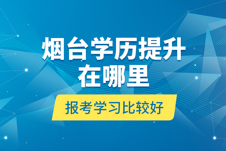 煙臺學(xué)歷提升在哪里報考學(xué)習(xí)比較好？