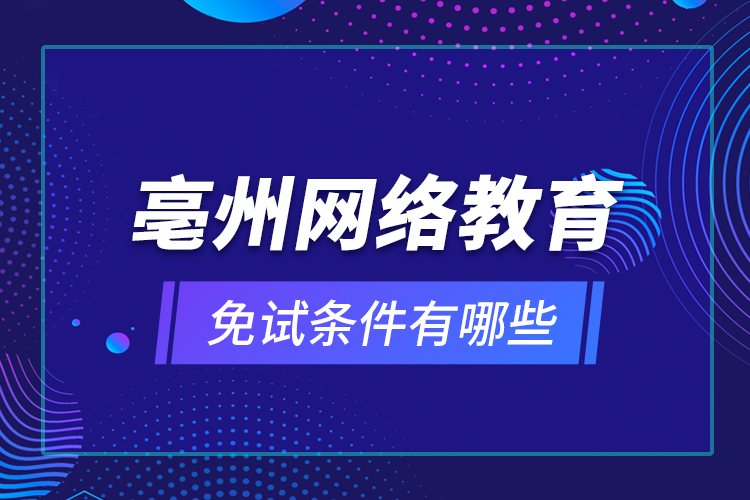 亳州網(wǎng)絡(luò)教育免試條件有哪些？