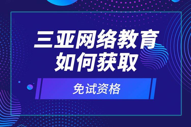 三亞網(wǎng)絡(luò)教育如何獲取免試資格？