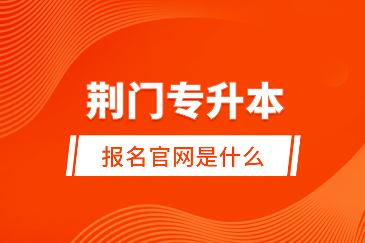 荊門專升本報名官網(wǎng)是什么？